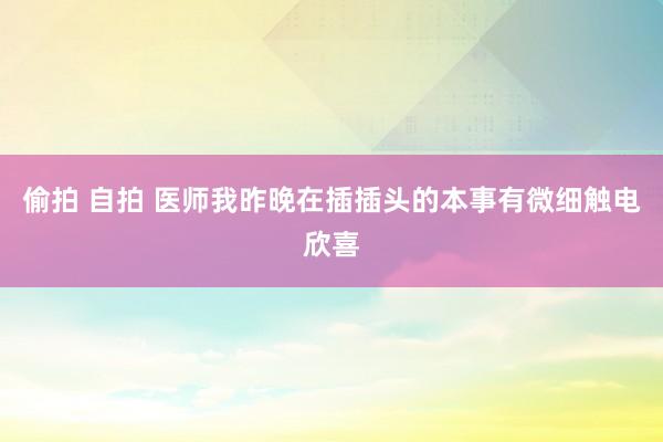偷拍 自拍 医师我昨晚在插插头的本事有微细触电欣喜