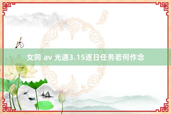 女同 av 光遇3.15逐日任务若何作念
