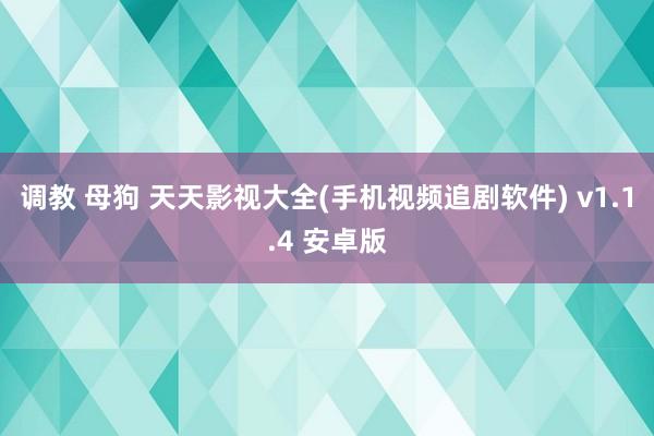 调教 母狗 天天影视大全(手机视频追剧软件) v1.1.4 安卓版