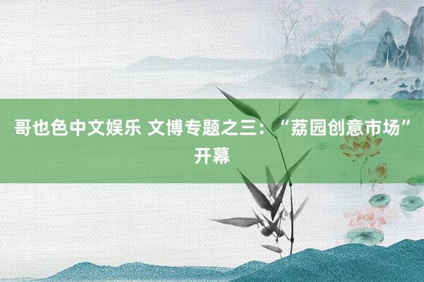 哥也色中文娱乐 文博专题之三：“荔园创意市场”开幕
