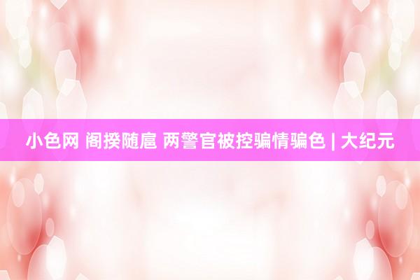 小色网 阁揆随扈 两警官被控骗情骗色 | 大纪元