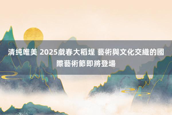 清纯唯美 2025戲春大稻埕 藝術與文化交織的國際藝術節即將登場