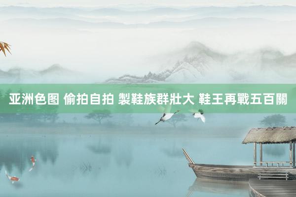 亚洲色图 偷拍自拍 製鞋族群壯大 鞋王再戰五百關