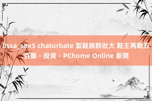 lissa_sex5 chaturbate 製鞋族群壯大 鞋王再戰五百關 - 投資 - PChome Online 新聞