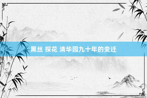 黑丝 探花 清华园九十年的变迁