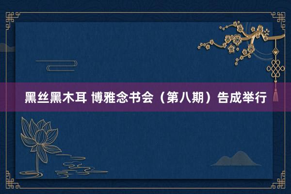黑丝黑木耳 博雅念书会（第八期）告成举行