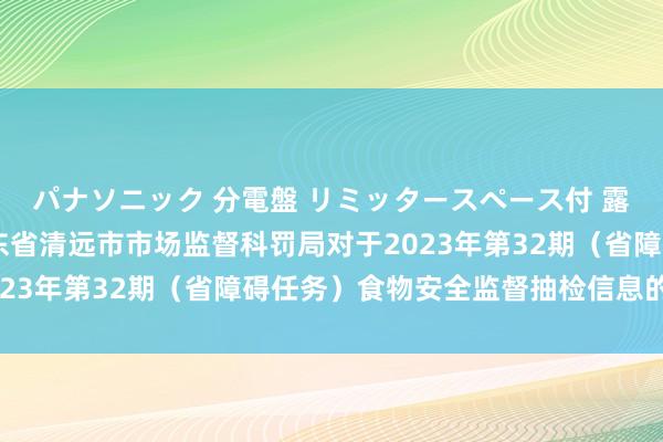パナソニック 分電盤 リミッタースペース付 露出・半埋込両用形 广东省清远市市场监督科罚局对于2023年第32期（省障碍任务）食物安全监督抽检信息的文书