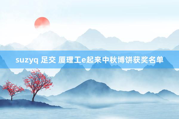 suzyq 足交 厦理工e起来中秋博饼获奖名单