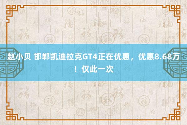 赵小贝 邯郸凯迪拉克GT4正在优惠，优惠8.68万！仅此一次