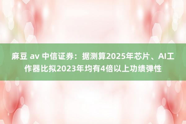麻豆 av 中信证券：据测算2025年芯片、AI工作器比拟2023年均有4倍以上功绩弹性