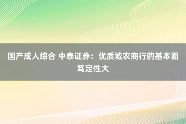 国产成人综合 中泰证券：优质城农商行的基本面笃定性大