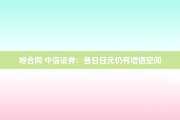 综合网 中信证券：昔日日元仍有增值空间