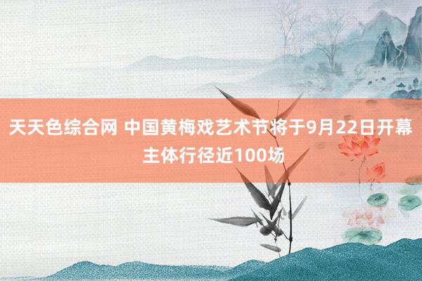 天天色综合网 中国黄梅戏艺术节将于9月22日开幕 主体行径近100场