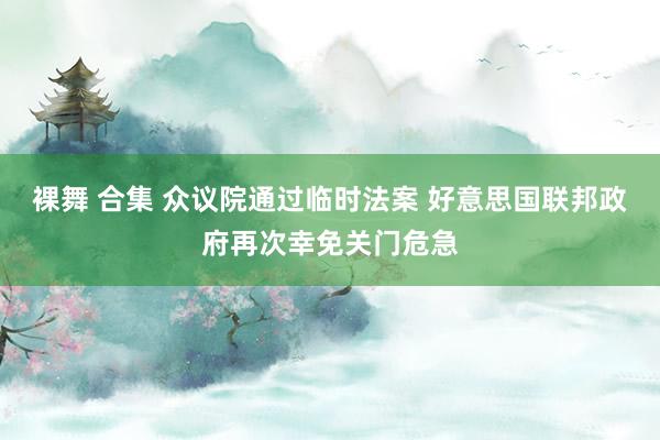 裸舞 合集 众议院通过临时法案 好意思国联邦政府再次幸免关门危急