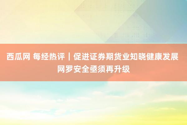 西瓜网 每经热评｜促进证券期货业知晓健康发展 网罗安全亟须再升级