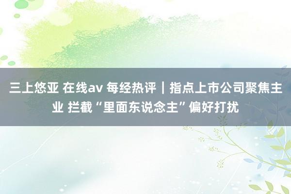 三上悠亚 在线av 每经热评｜指点上市公司聚焦主业 拦截“里面东说念主”偏好打扰