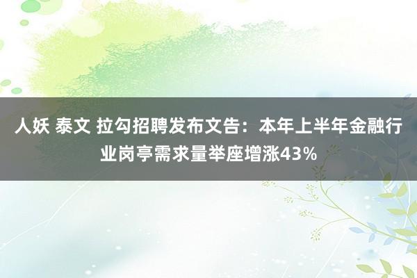 人妖 泰文 拉勾招聘发布文告：本年上半年金融行业岗亭需求量举座增涨43%
