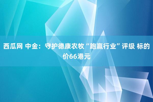 西瓜网 中金：守护德康农牧“跑赢行业”评级 标的价66港元