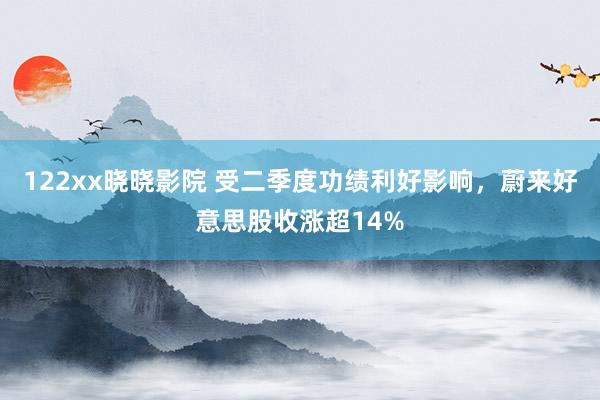 122xx晓晓影院 受二季度功绩利好影响，蔚来好意思股收涨超14%