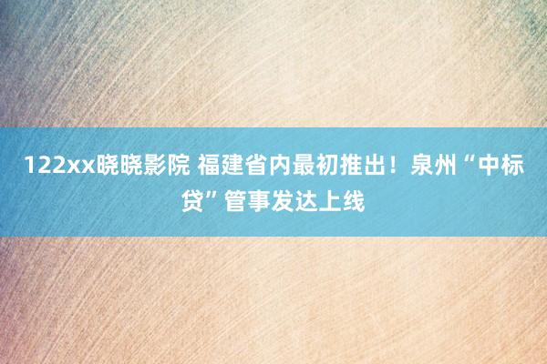 122xx晓晓影院 福建省内最初推出！泉州“中标贷”管事发达上线