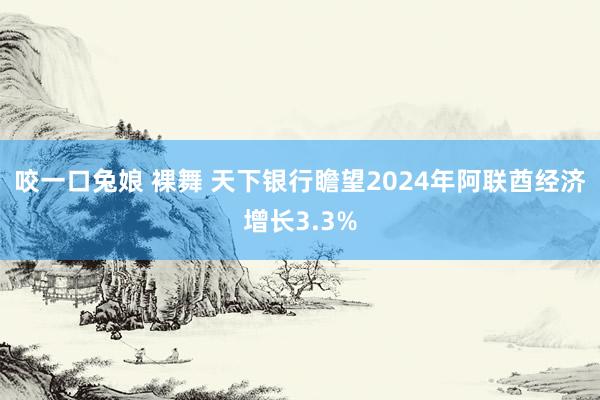 咬一口兔娘 裸舞 天下银行瞻望2024年阿联酋经济增长3.3%