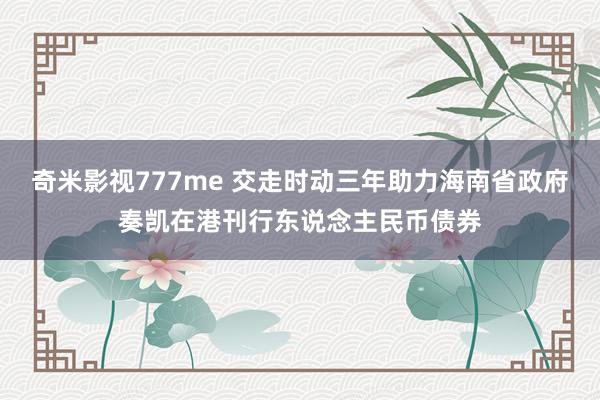 奇米影视777me 交走时动三年助力海南省政府奏凯在港刊行东说念主民币债券