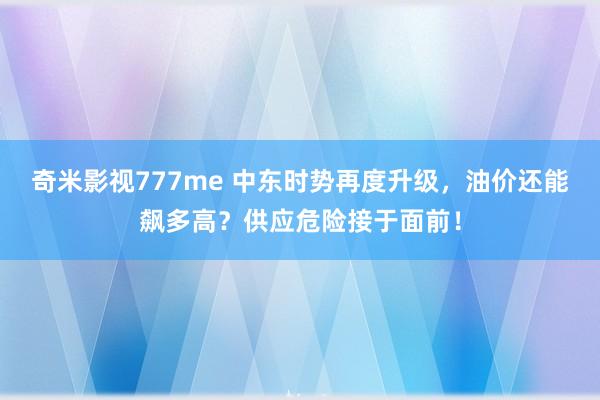 奇米影视777me 中东时势再度升级，油价还能飙多高？供应危险接于面前！