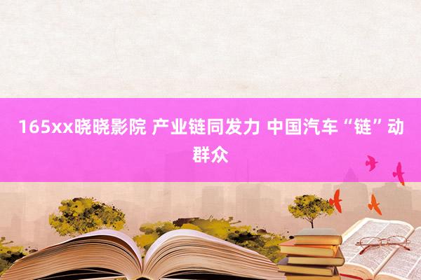 165xx晓晓影院 产业链同发力 中国汽车“链”动群众