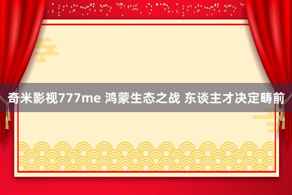 奇米影视777me 鸿蒙生态之战 东谈主才决定畴前