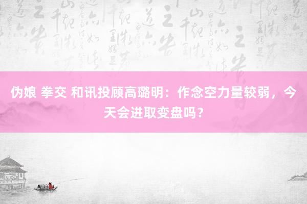 伪娘 拳交 和讯投顾高璐明：作念空力量较弱，今天会进取变盘吗？