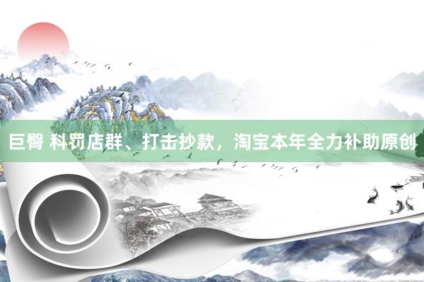 巨臀 科罚店群、打击抄款，淘宝本年全力补助原创