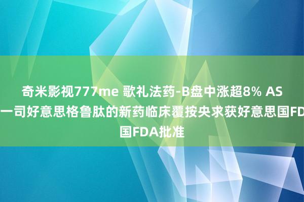 奇米影视777me 歌礼法药-B盘中涨超8% ASC47统一司好意思格鲁肽的新药临床覆按央求获好意思国FDA批准