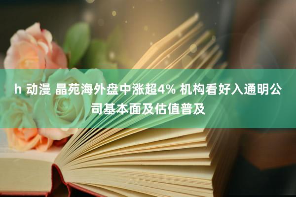 h 动漫 晶苑海外盘中涨超4% 机构看好入通明公司基本面及估值普及